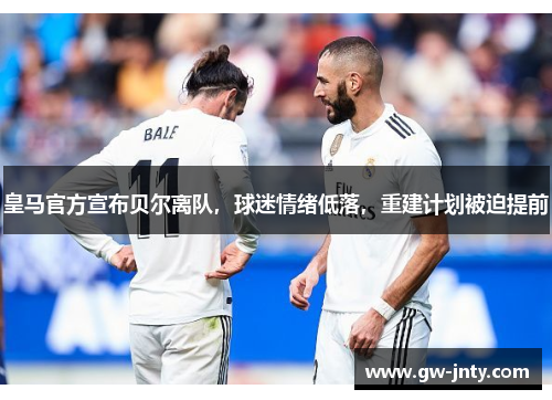 皇马官方宣布贝尔离队，球迷情绪低落，重建计划被迫提前