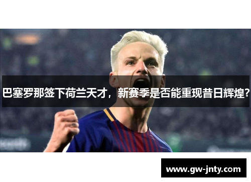 巴塞罗那签下荷兰天才，新赛季是否能重现昔日辉煌？