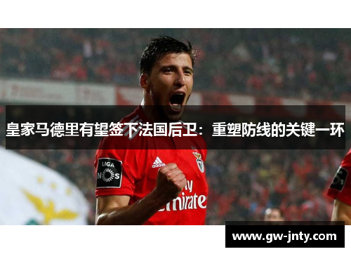 皇家马德里有望签下法国后卫：重塑防线的关键一环