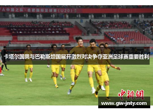 卡塔尔国奥与巴勒斯坦国展开激烈对决争夺亚洲足球赛重要胜利