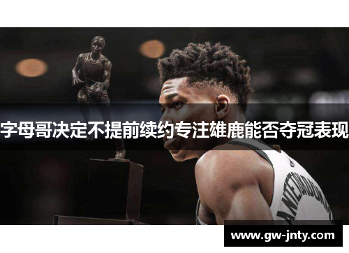 字母哥决定不提前续约专注雄鹿能否夺冠表现