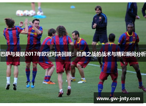巴萨与曼联2017年欧冠对决回顾：经典之战的战术与精彩瞬间分析