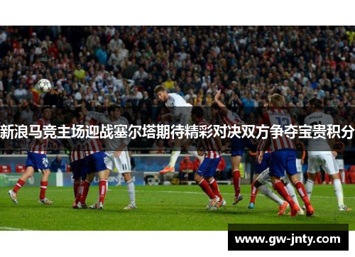 新浪马竞主场迎战塞尔塔期待精彩对决双方争夺宝贵积分