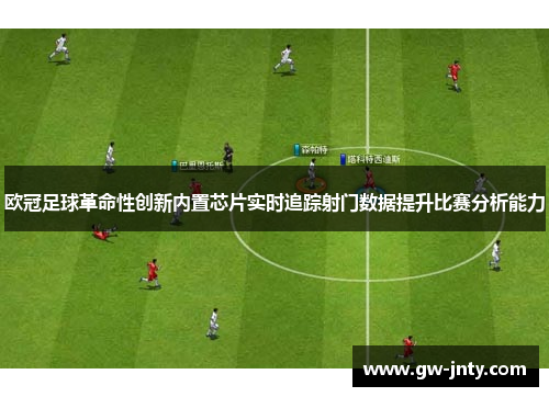 欧冠足球革命性创新内置芯片实时追踪射门数据提升比赛分析能力
