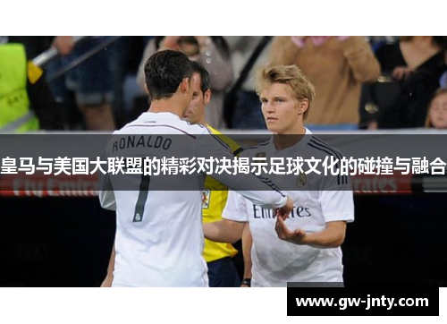 皇马与美国大联盟的精彩对决揭示足球文化的碰撞与融合